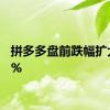 拼多多盘前跌幅扩大至6%