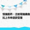 恒瑞医药：注射用瑞康曲妥珠单抗上市申请获受理