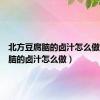 北方豆腐脑的卤汁怎么做（豆腐脑的卤汁怎么做）