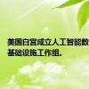 美国白宫成立人工智能数据中心基础设施工作组。