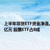 上半年非货ETF资金净流入4617亿元 股票ETF占8成
