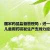 国家药品监督管理局：进一步加大儿童用药研发生产支持力度