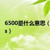 6500是什么意思（6500s）