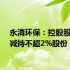 永清环保：控股股东拟减持不超2%股份