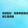 联创股份：因信息披露违法违规被立案调查