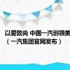 以爱致尚 中国一汽创领美好未来（一汽集团官网发布）
