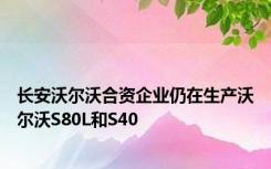 长安沃尔沃合资企业仍在生产沃尔沃S80L和S40
