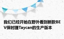我们已经开始在野外看到新款BEV保时捷Taycan的生产版本