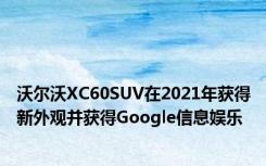 沃尔沃XC60SUV在2021年获得新外观并获得Google信息娱乐