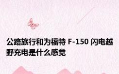 公路旅行和为福特 F-150 闪电越野充电是什么感觉