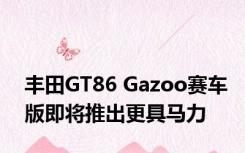 丰田GT86 Gazoo赛车版即将推出更具马力