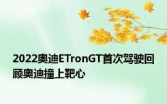 2022奥迪ETronGT首次驾驶回顾奥迪撞上靶心