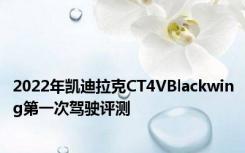 2022年凯迪拉克CT4VBlackwing第一次驾驶评测
