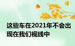 这些车在2021年不会出现在我们视线中