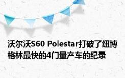 沃尔沃S60 Polestar打破了纽博格林最快的4门量产车的纪录