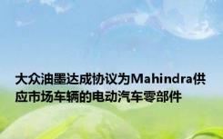 大众油墨达成协议为Mahindra供应市场车辆的电动汽车零部件
