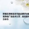欧盟反垄断官员可能会要求谷歌停止其反竞争的广告技术行为，但目前不会下达拆分命令