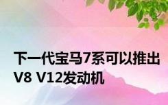 下一代宝马7系可以推出V8 V12发动机