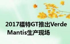 2017福特GT推出Verde Mantis生产现场