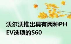 沃尔沃推出具有两种PHEV选项的S60