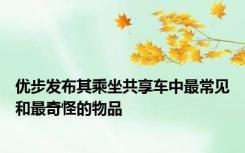 优步发布其乘坐共享车中最常见和最奇怪的物品
