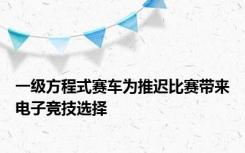 一级方程式赛车为推迟比赛带来电子竞技选择