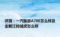 评测：一汽骏派A70E怎么样及全新江铃域虎怎么样