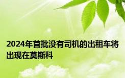 2024年首批没有司机的出租车将出现在莫斯科
