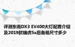 评测东南DX3 EV400大灯配置介绍及2019款瑞虎5x后备箱尺寸多少