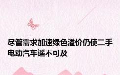 尽管需求加速绿色溢价仍使二手电动汽车遥不可及