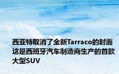 西亚特取消了全新Tarraco的封面 这是西班牙汽车制造商生产的首款大型SUV