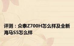 评测：众泰Z700H怎么样及全新海马S5怎么样