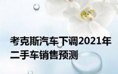 考克斯汽车下调2021年二手车销售预测