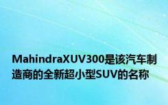 MahindraXUV300是该汽车制造商的全新超小型SUV的名称