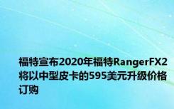 福特宣布2020年福特RangerFX2将以中型皮卡的595美元升级价格订购