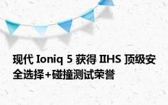 现代 Ioniq 5 获得 IIHS 顶级安全选择+碰撞测试荣誉