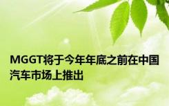 MGGT将于今年年底之前在中国汽车市场上推出