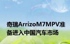 奇瑞ArrizoM7MPV准备进入中国汽车市场