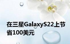 在三星GalaxyS22上节省100美元