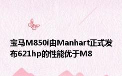 宝马M850i由Manhart正式发布621hp的性能优于M8