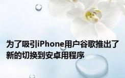为了吸引iPhone用户谷歌推出了新的切换到安卓用程序