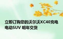 立即订购您的沃尔沃XC40充电电动SUV 明年交货
