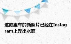 这款跑车的新照片已经在Instagram上浮出水面