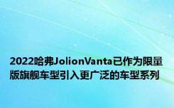 2022哈弗JolionVanta已作为限量版旗舰车型引入更广泛的车型系列