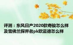 评测：东风日产2020款奇骏怎么样及雪佛兰探界者pk欧蓝德怎么样