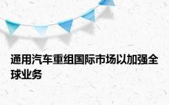 通用汽车重组国际市场以加强全球业务