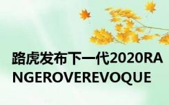 路虎发布下一代2020RANGEROVEREVOQUE