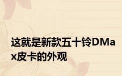 这就是新款五十铃DMax皮卡的外观