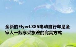 全新的FlyerL885电动自行车是全家人一起享受旅途的完美方式