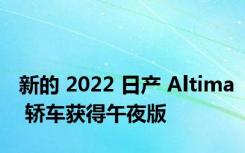 新的 2022 日产 Altima 轿车获得午夜版
